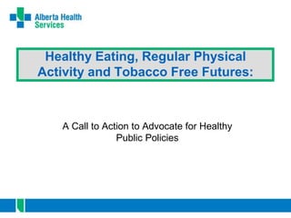 Healthy Eating, Regular Physical
Activity and Tobacco Free Futures:
A Call to Action to Advocate for Healthy
Public Policies
 