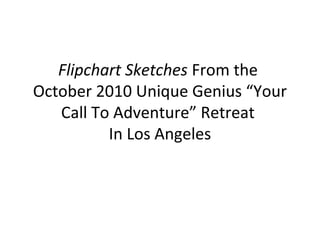 Flipchart Sketches From the
October 2010 Unique Genius “Your
Call To Adventure” Retreat
In Los Angeles
 