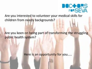 Are you interested to volunteer your medical skills for
children from needy backgrounds?
Are you keen on being part of transforming the struggling
public health system?
Here is an opportunity for you…..
 