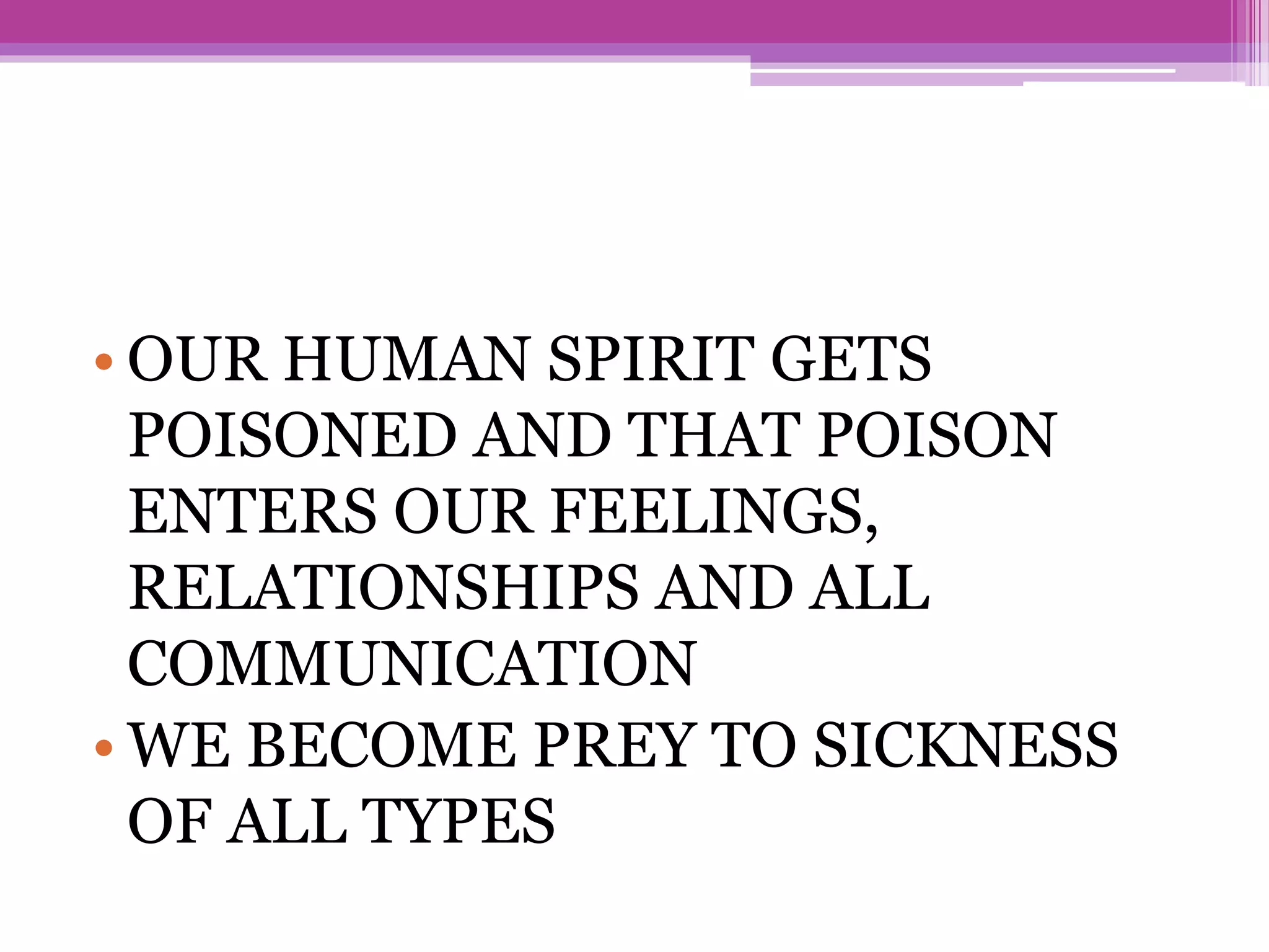 • OUR HUMAN SPIRIT GETS
POISONED AND THAT POISON
ENTERS OUR FEELINGS,
RELATIONSHIPS AND ALL
COMMUNICATION
• WE BECOME PREY TO SICKNESS
OF ALL TYPES
 