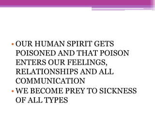 • OUR HUMAN SPIRIT GETS
POISONED AND THAT POISON
ENTERS OUR FEELINGS,
RELATIONSHIPS AND ALL
COMMUNICATION
• WE BECOME PREY TO SICKNESS
OF ALL TYPES
 