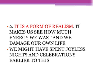 • 2. IT IS A FORM OF REALISM. IT
MAKES US SEE HOW MUCH
ENERGY WE WAST AND WE
DAMAGE OUR OWN LIFE
• WE MIGHT HAVE SPENT JOYLESS
NIGHTS AND CELEBRATIONS
EARLIER TO THIS
 