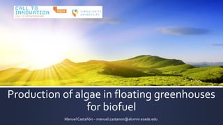 Production of algae in floating greenhouses
for biofuel
Manuel Castañón – manuel.castanon@alumni.esade.edu
 