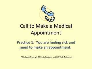Call to Make a Medical Appointment Practice 1:  You are feeling sick and need to make an appointment.   *All clipart from MS Office Collections and MS Web Collection 