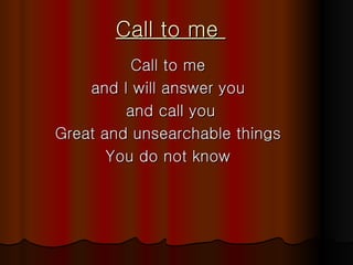 Call to me  Call to me  and I will answer you  and call you Great and unsearchable things  You do not know  