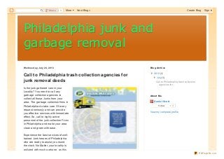 Philadelphia junk andPhiladelphia junk and
garbage removalgarbage removal
We dne sday, July 24 , 2013
Call to Philadelphia trash collection agencies for
junk removal deeds
Is the junk gathered vast in your
Locality? You need to call any
garbage collection agencies to
collect all those Junks from your
area. The garbage collection firms in
Philadelphia do take care Of every
request seriously and can provide
you effective services with Immediate
effect. So, call to highly active
personnel of the junk collection Firms
in Philadelphia and make your area
clean and green with ease.
Experience the best services of well-
trained Junk heroes of Philadelphia
who are ready to assist you round
the clock. No Matter, your locality is
polluted with much garbage, as this
▼▼ 2013 (1)
▼▼ July (1)
Call to Philadelphia trash collection
agencies for...
Blog Archive
Daniel Scot t
0Follow
View my complete profile
About Me
0ShareShare More Next Blog» Create Blog Sign In
PDFmyURL.com
 