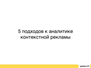 5 подходов к аналитике
контекстной рекламы
 
