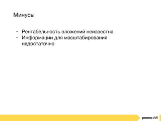 Минусы
• Рентабельность вложений неизвестна

• Информации для масштабирования
недостаточно
 