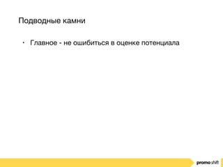 Подводные камни
• Главное - не ошибиться в оценке потенциала
 