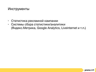 Инструменты
• Статистика рекламной кампании

• Системы сбора статистики/аналитики
(Яндекс.Метрика, Google Analytics, Liveinternet и т.п.)
 