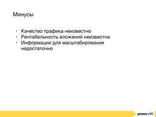 Минусы
• Качество трафика неизвестно

• Рентабельность вложений неизвестна

• Информации для масштабирования
недостаточно
 