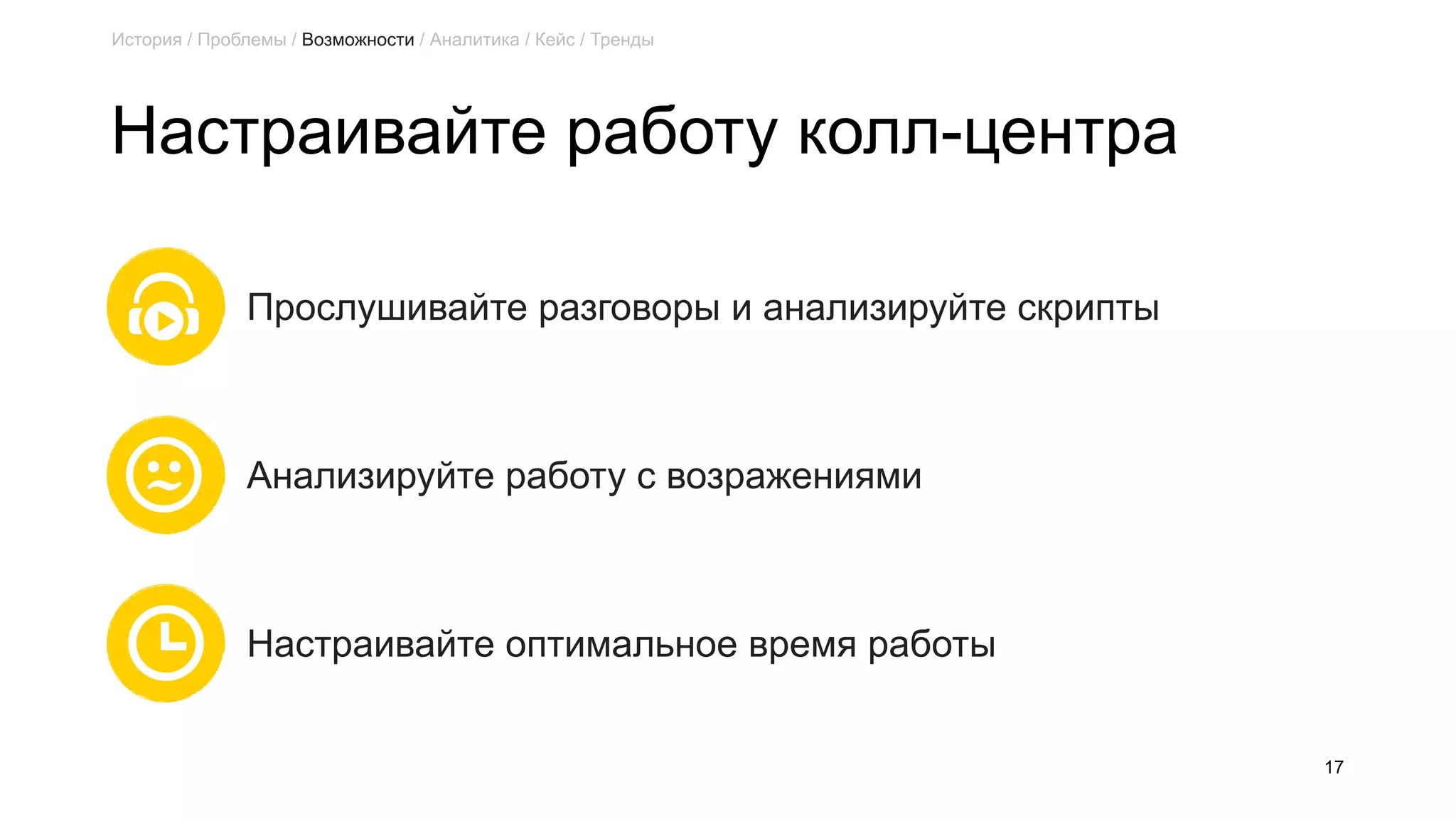 Настраивайте работу колл-центра
17
Прослушивайте разговоры и анализируйте скрипты
Анализируйте работу с возражениями
Настраивайте оптимальное время работы
История / Проблемы / Возможности / Аналитика / Кейс / Тренды
 