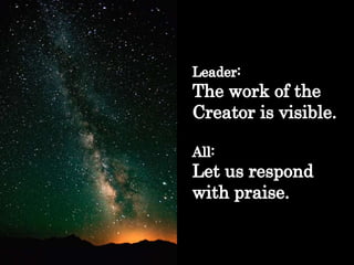 Leader: The work of the Creator is visible. All: Let us respond  with praise. 
