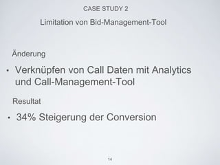 CASE STUDY 2
• Verknüpfen von Call Daten mit Analytics
und Call-Management-Tool
Limitation von Bid-Management-Tool
Änderung
Resultat
• 34% Steigerung der Conversion
14
 