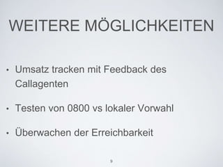 WEITERE MÖGLICHKEITEN
• Umsatz tracken mit Feedback des
Callagenten
• Testen von 0800 vs lokaler Vorwahl
• Überwachen der Erreichbarkeit
9
 