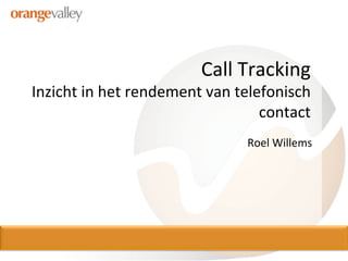 Call	
  Tracking	
  	
  
Inzicht	
  in	
  het	
  rendement	
  van	
  telefonisch	
  
                                                contact	
  
                                             Roel	
  Willems	
  
 