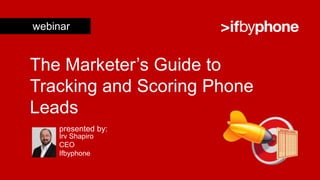 webinar


The Marketer’s Guide to
Tracking and Scoring Phone
Leads
     presented by:
     Irv Shapiro
     CEO
     Ifbyphone
 