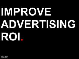 IMPROVE
ADVERTISING
ROI.
#ifbyROI
 