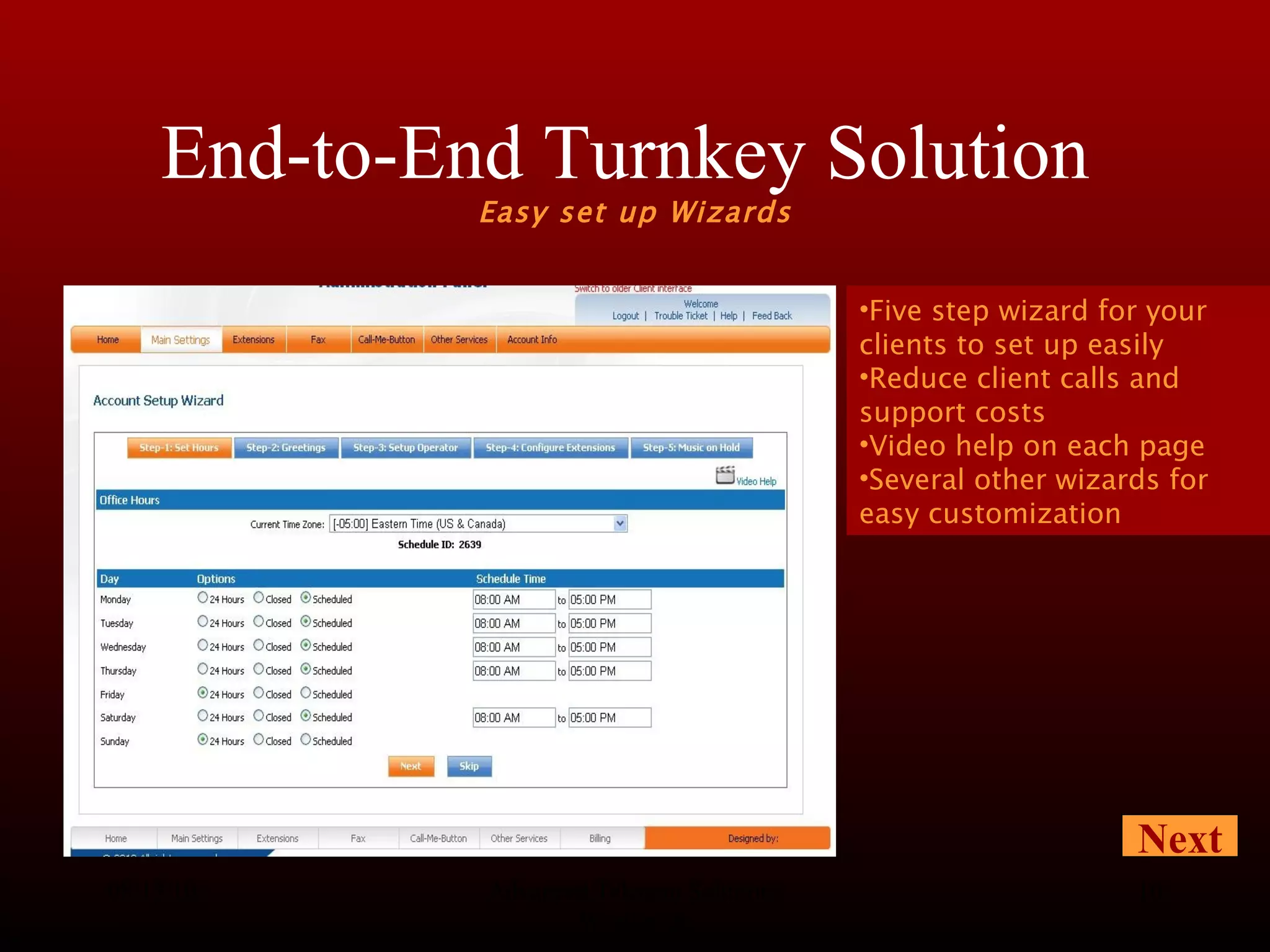 End-to-End Turnkey Solution  Easy set up Wizards 08/13/10 Advanced Telecom Solutions Worldwide Five step wizard for your clients to set up easily Reduce client calls and support costs Video help on each page Several other wizards for easy customization Next 
