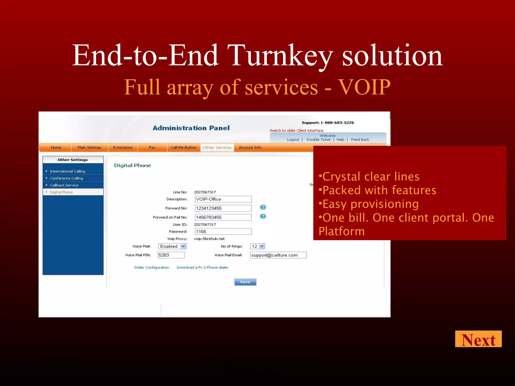End-to-End Turnkey solution Full array of services - VOIP 08/13/10 Advanced Telecom Solutions Worldwide Crystal clear lines Packed with features Easy provisioning One bill. One client portal. One Platform Next 