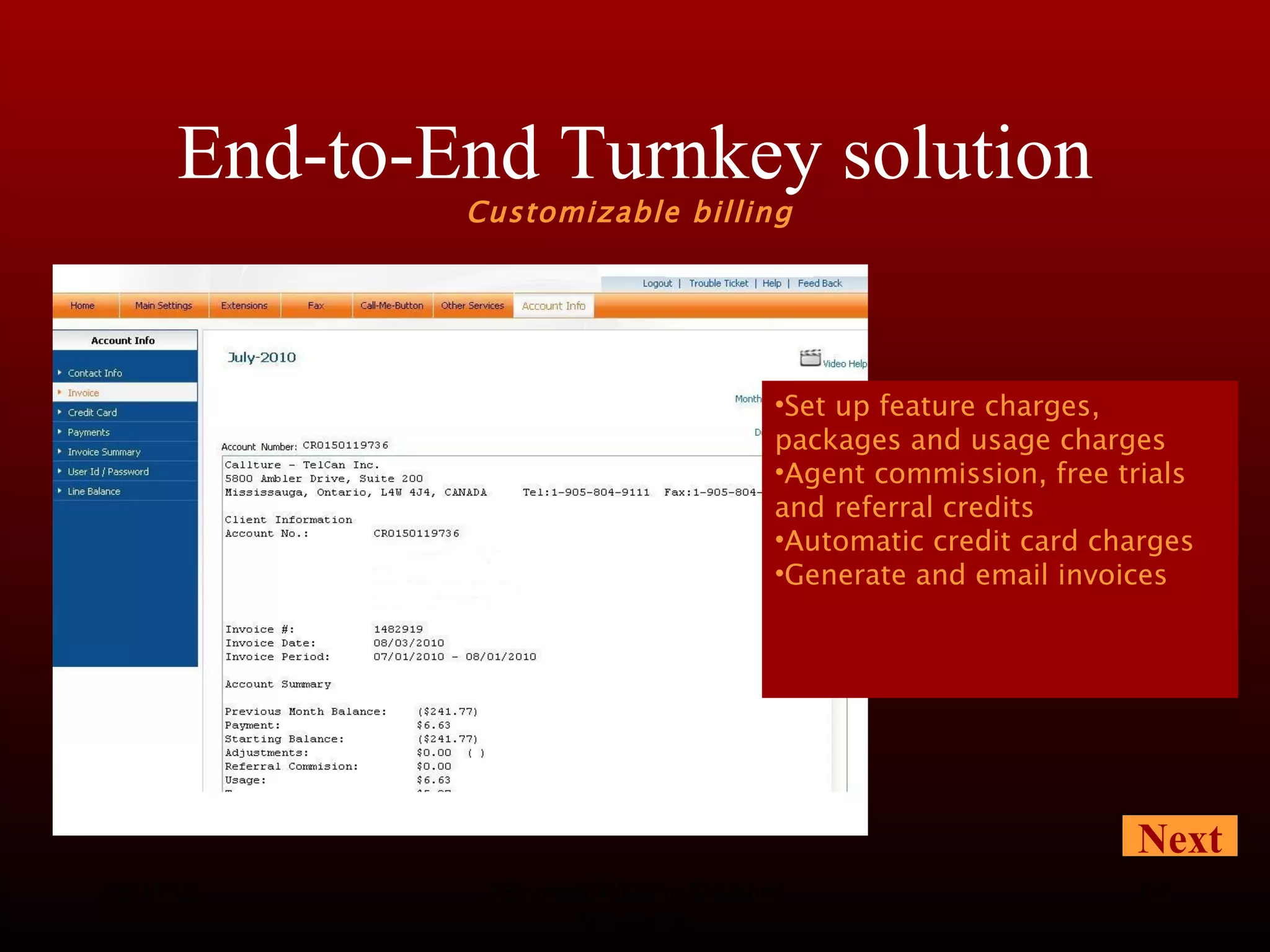 End-to-End Turnkey solution Customizable billing  08/13/10 Advanced Telecom Solutions Worldwide Next Set up feature charges, packages and usage charges Agent commission, free trials and referral credits Automatic credit card charges Generate and email invoices 