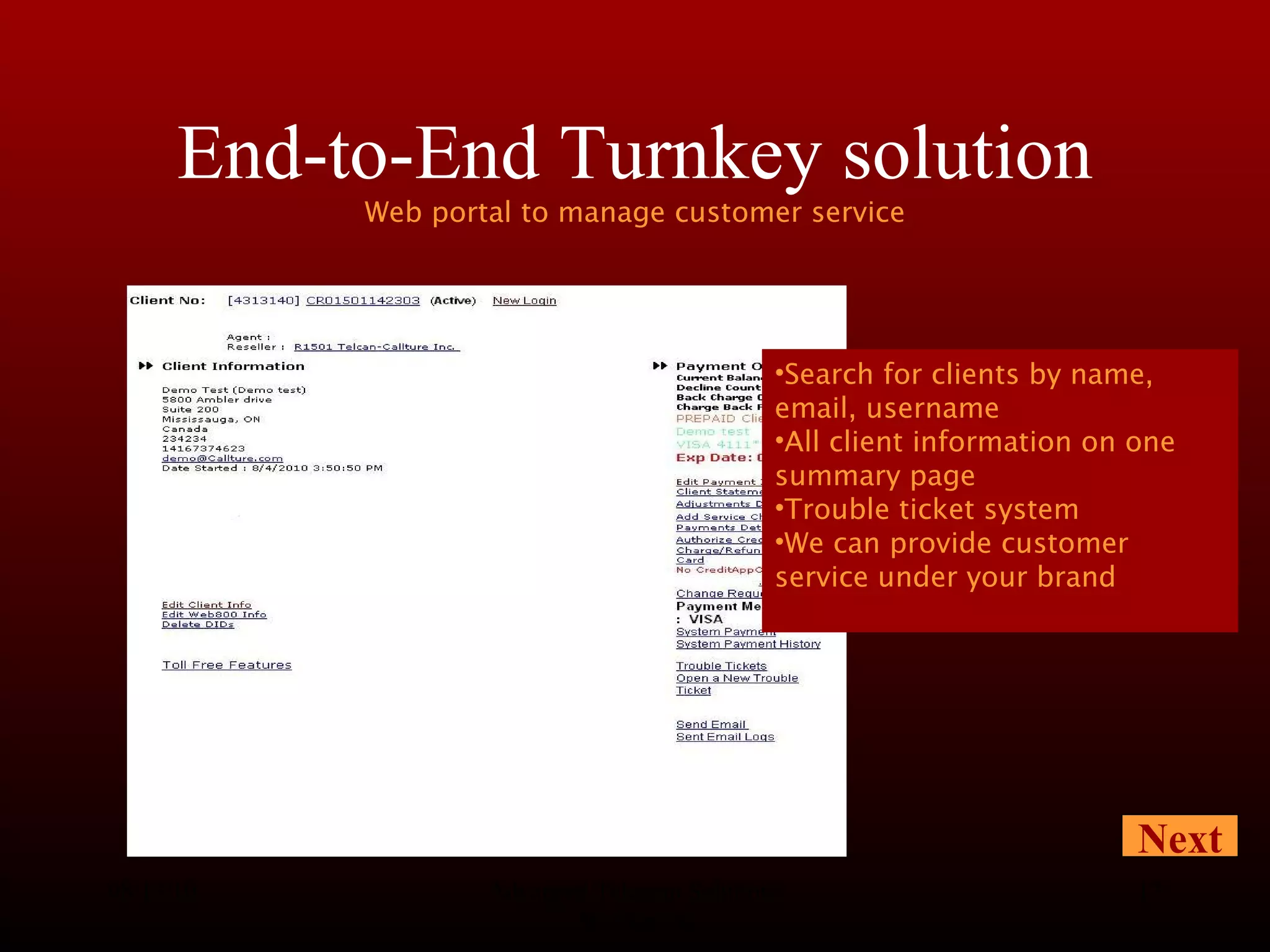 End-to-End Turnkey solution Web portal to manage customer service 08/13/10 Advanced Telecom Solutions Worldwide Next Search for clients by name, email, username All client information on one summary page Trouble ticket system We can provide customer service under your brand 
