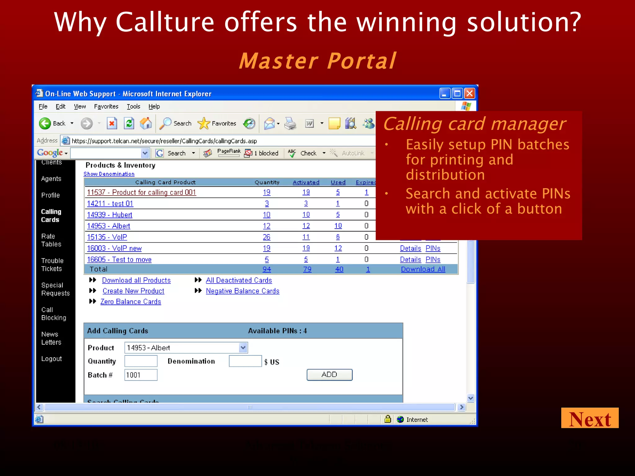 08/13/10 Advanced Telecom Solutions Worldwide Calling card manager Easily setup PIN batches for printing and distribution Search and activate PINs with a click of a button Why Callture offers the winning solution?   Master Portal   Next 