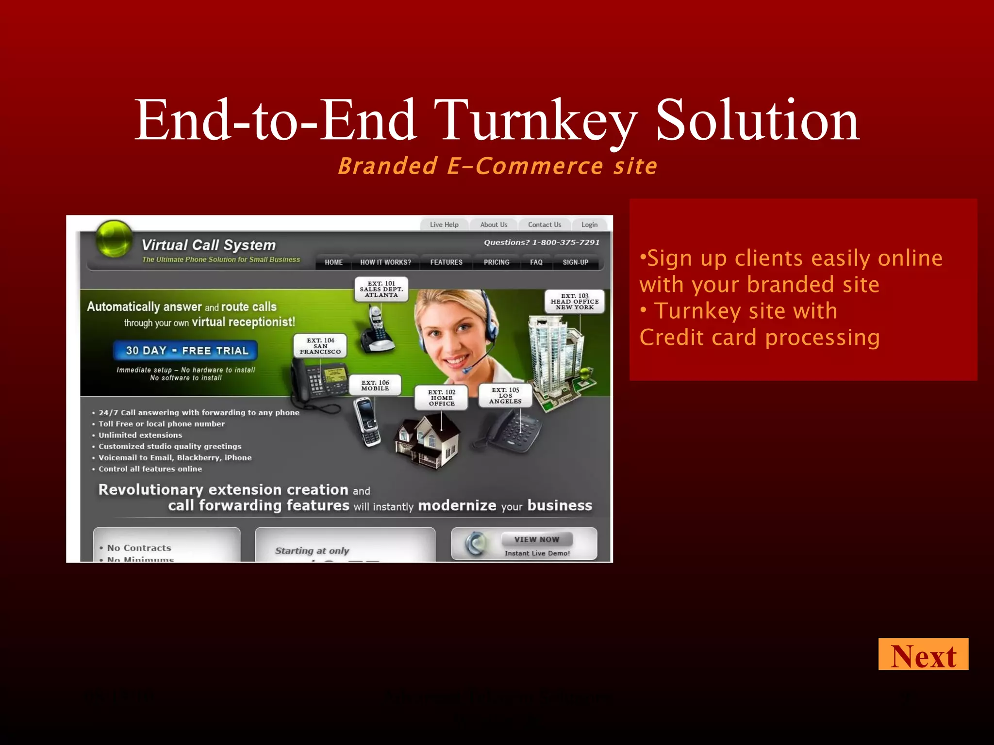 End-to-End Turnkey Solution  Branded E-Commerce site 08/13/10 Advanced Telecom Solutions Worldwide Sign up clients easily online with your branded site Turnkey site with Credit card processing Next 