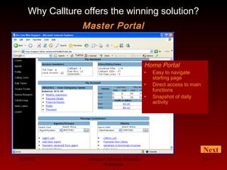 08/13/10 Advanced Telecom Solutions
Worldwide
18
Home Portal
• Easy to navigate
starting page
• Direct access to main
functions
• Snapshot of daily
activity
Why Callture offers the winning solution?
Master Portal
Next
 
