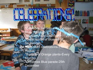 CELEBRATIONS! *Celebrate the God and Goddess of Blue-10th July *Blueberry day-19 October *Great rainfall of Blue-5th of September *Blue plant celebrations-11th of August *Burning of Orange plants-Every Monday *Christmas Blue parade-25th  December 
