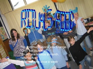 RITUALS/FOOD *No communications with Orange. *Only eat blue food. *Blue Parade once a month. *War dance. *Blue meeting once a week . 