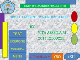 UNIVERSITAS INDRAPRASTA PGRI
VITA ARSELLA M Y6O EXIT
SIMPLE PRESENT CONTINOUS TENSE
BY:
VITA ARSELLA M
201112500223
MENU
TEST
MATERIAL
EXERCISE
 