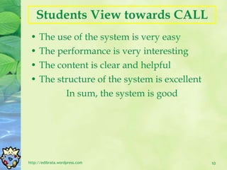 Students View towards CALL The use of the system is very easy The performance is very interesting The content is clear and helpful The structure of the system is excellent In sum, the system is good http://edibrata.wordpress.com 