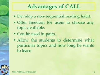 Advantages of CALL Develop a non-sequential reading habit. Offer freedom for users to choose any topic available. Can be used in pairs. Allow the students to determine what particular topics and how long he wants to learn. http://edibrata.wordpress.com 