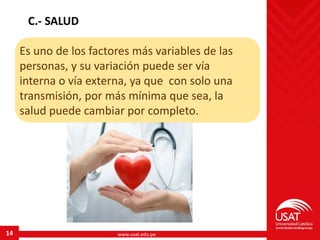 www.usat.edu.pe14
C.- SALUD
Es uno de los factores más variables de las
personas, y su variación puede ser vía
interna o vía externa, ya que con solo una
transmisión, por más mínima que sea, la
salud puede cambiar por completo.
 