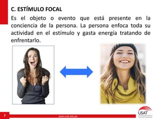 www.usat.edu.pe7
C. ESTÍMULO FOCAL
Es el objeto o evento que está presente en la
conciencia de la persona. La persona enfoca toda su
actividad en el estímulo y gasta energía tratando de
enfrentarlo.
 