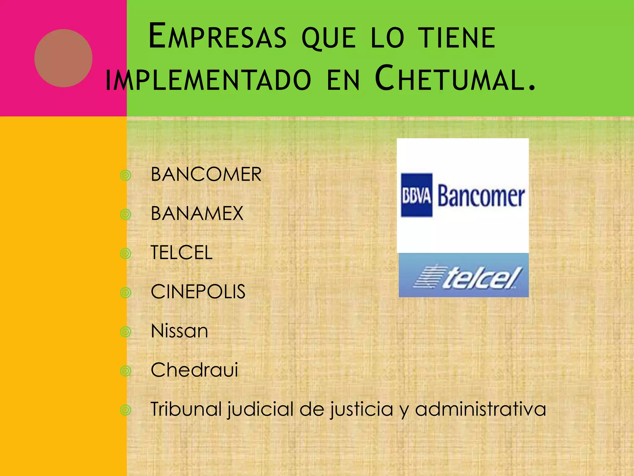 E MPRESAS QUE LO TIENE
IMPLEMENTADO EN C HETUMAL .


BANCOMER



BANAMEX



TELCEL



CINEPOLIS



Nissan



Chedraui



Tribunal judicial de justicia y administrativa

 