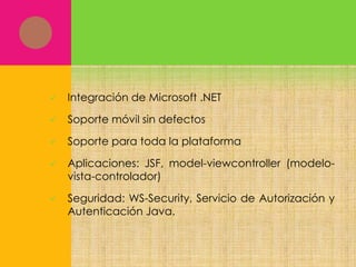 

Integración de Microsoft .NET



Soporte móvil sin defectos



Soporte para toda la plataforma



Aplicaciones: JSF, model-viewcontroller (modelovista-controlador)



Seguridad: WS-Security, Servicio de Autorización y
Autenticación Java.

 