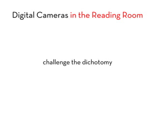 Digital Cameras in the Reading Room
challenge the dichotomy
 