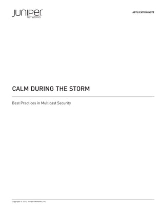 APPLICATION NOTE




CALM DURING THE STORM

Best Practices in Multicast Security




Copyright © 2010, Juniper Networks, Inc.
 