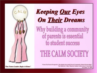 “ Our Future Leaders Begin At Home ” ,[object Object],[object Object],[object Object],Keeping  Our  Eyes  On  Their  Dreams Why building a community of parents is essential to student success THE CALM SOCIETY 