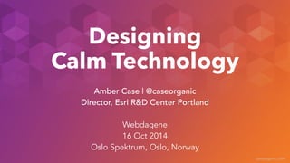 caseorganic.com 
Designing 
Calm Technology 
Amber Case | @caseorganic 
Director, Esri R&D Center Portland 
! 
Webdagene 
16 Oct 2014 
Oslo Spektrum, Oslo, Norway 
 