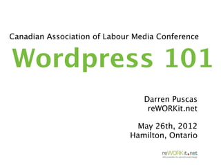 Canadian Association of Labour Media Conference


Wordpress 101
                                 Darren Puscas
                                  reWORKit.net

                              May 26th, 2012
                             Hamilton, Ontario
 