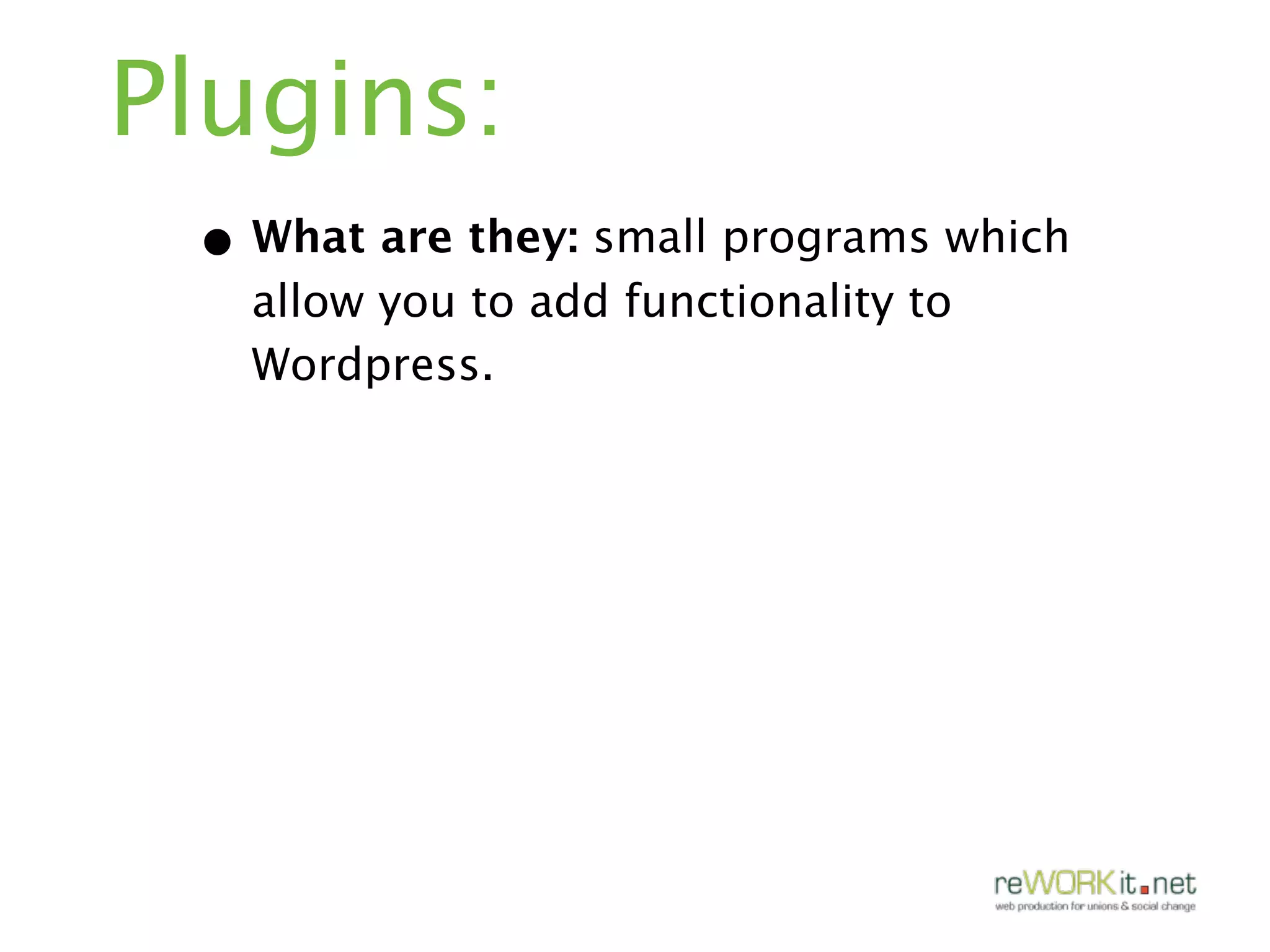 Plugins:
 • What are they: small programs which
   allow you to add functionality to
   Wordpress.
 