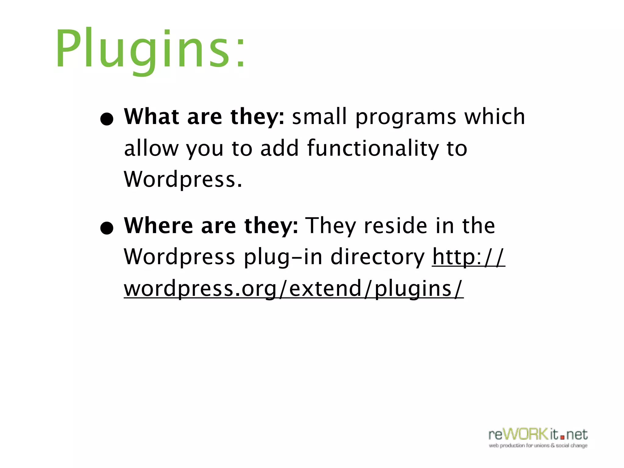 Plugins:
 • What are they: small programs which
   allow you to add functionality to
   Wordpress.

 • Where are they: They reside in the
   Wordpress plug-in directory http://
   wordpress.org/extend/plugins/
 