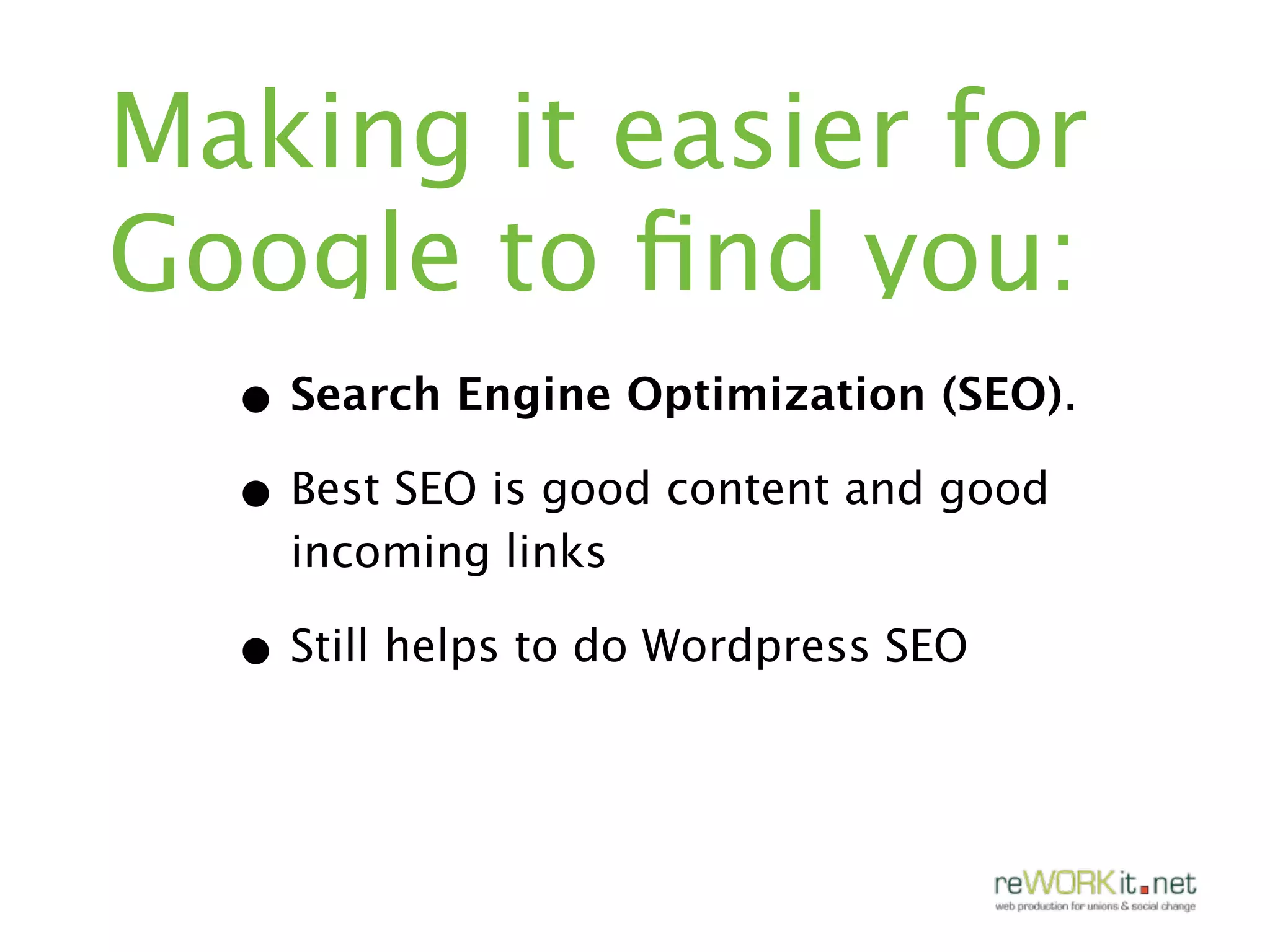 Making it easier for
Google to ﬁnd you:
  • Search Engine Optimization (SEO).
  • Best SEO is good content and good
    incoming links

  • Still helps to do Wordpress SEO
 