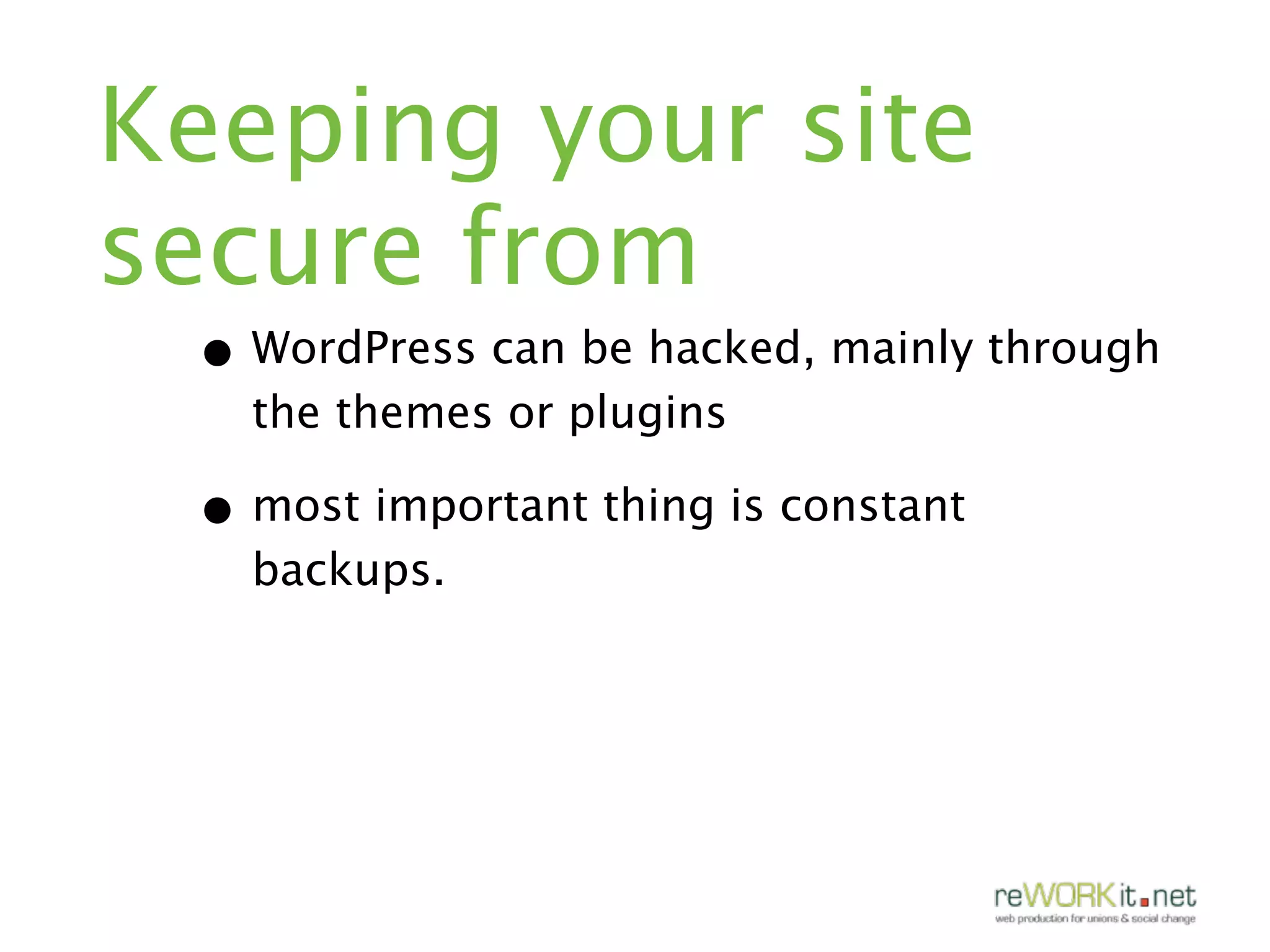 Keeping your site
secure from
 • WordPress can be hacked, mainly through
   the themes or plugins

 • most important thing is constant
   backups.
 