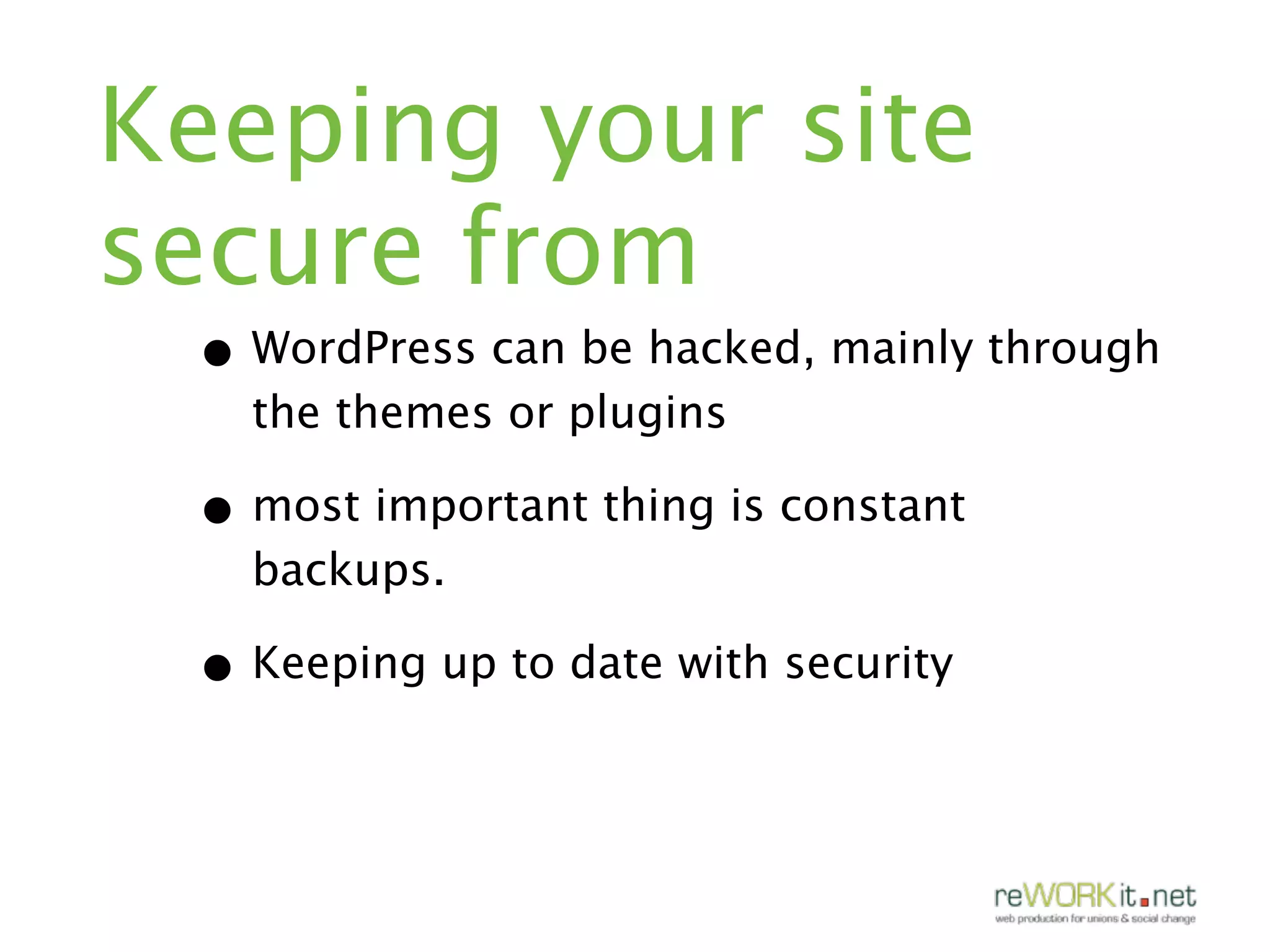 Keeping your site
secure from
 • WordPress can be hacked, mainly through
   the themes or plugins

 • most important thing is constant
   backups.

 • Keeping up to date with security
 