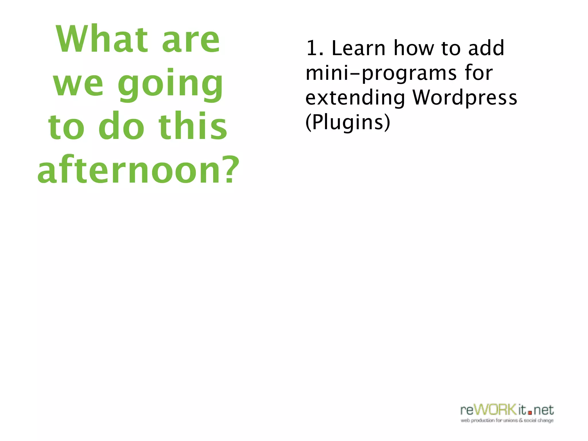 What are    1. Learn how to add
 we going    mini-programs for
             extending Wordpress
to do this   (Plugins)

afternoon?
 