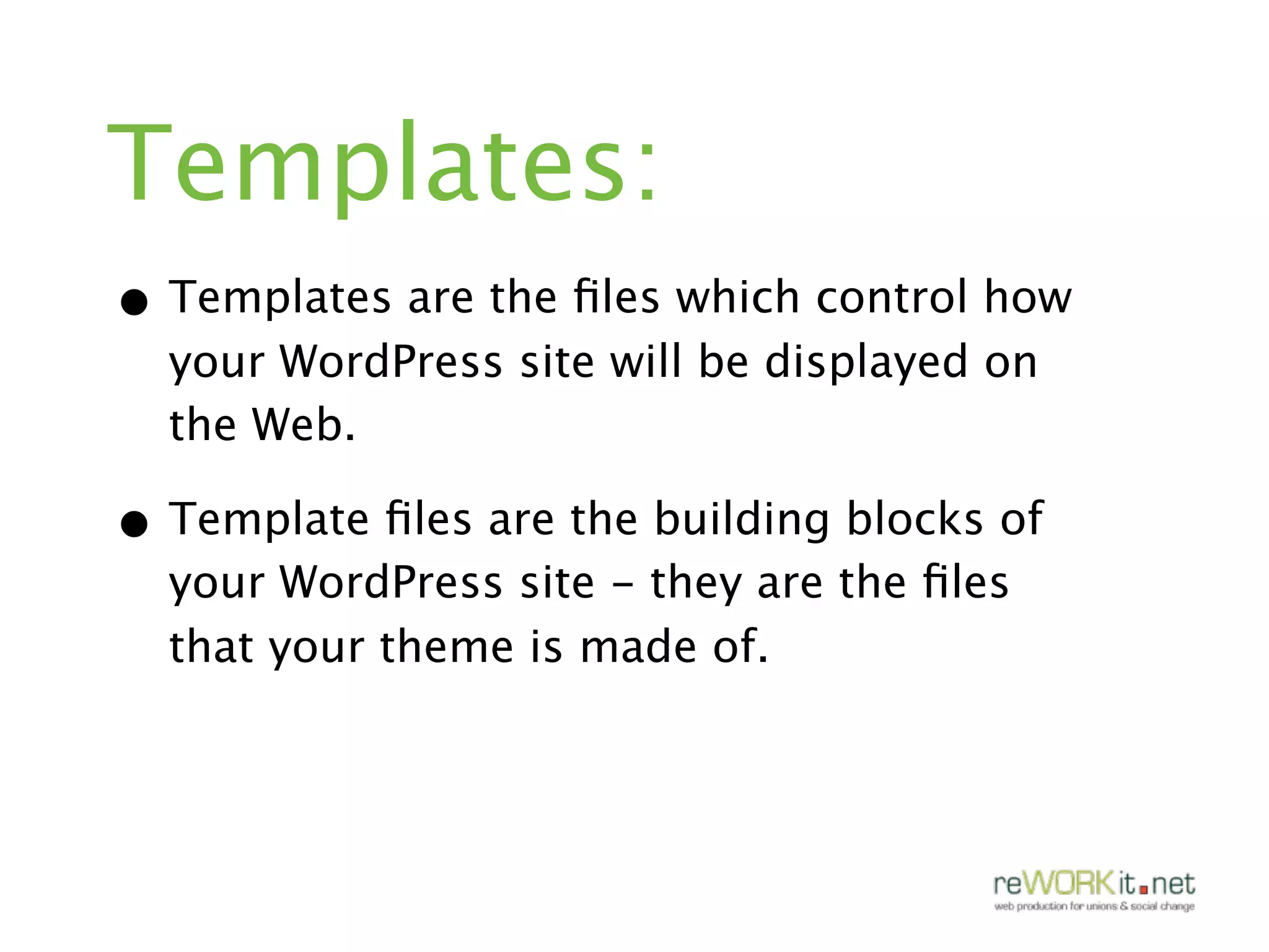 Templates:
• Templates are the ﬁles which control how
  your WordPress site will be displayed on
  the Web.

• Template ﬁles are the building blocks of
  your WordPress site - they are the ﬁles
  that your theme is made of.
 